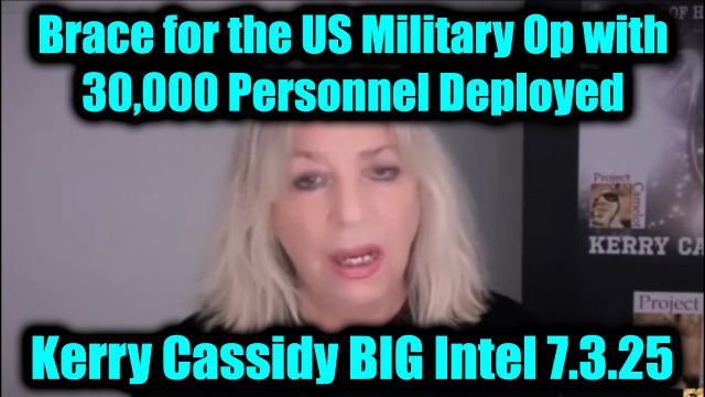 Kerry Cassidy BIG Intel 7.3.2025 - Brace for the US Military Op With 30,000 Personnel Deployed