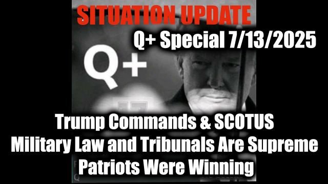 Situation Update 7.13.25, Trump Commands & SCOTUS, Military Law and Tribunals Are Supreme, Patriots Were Winning